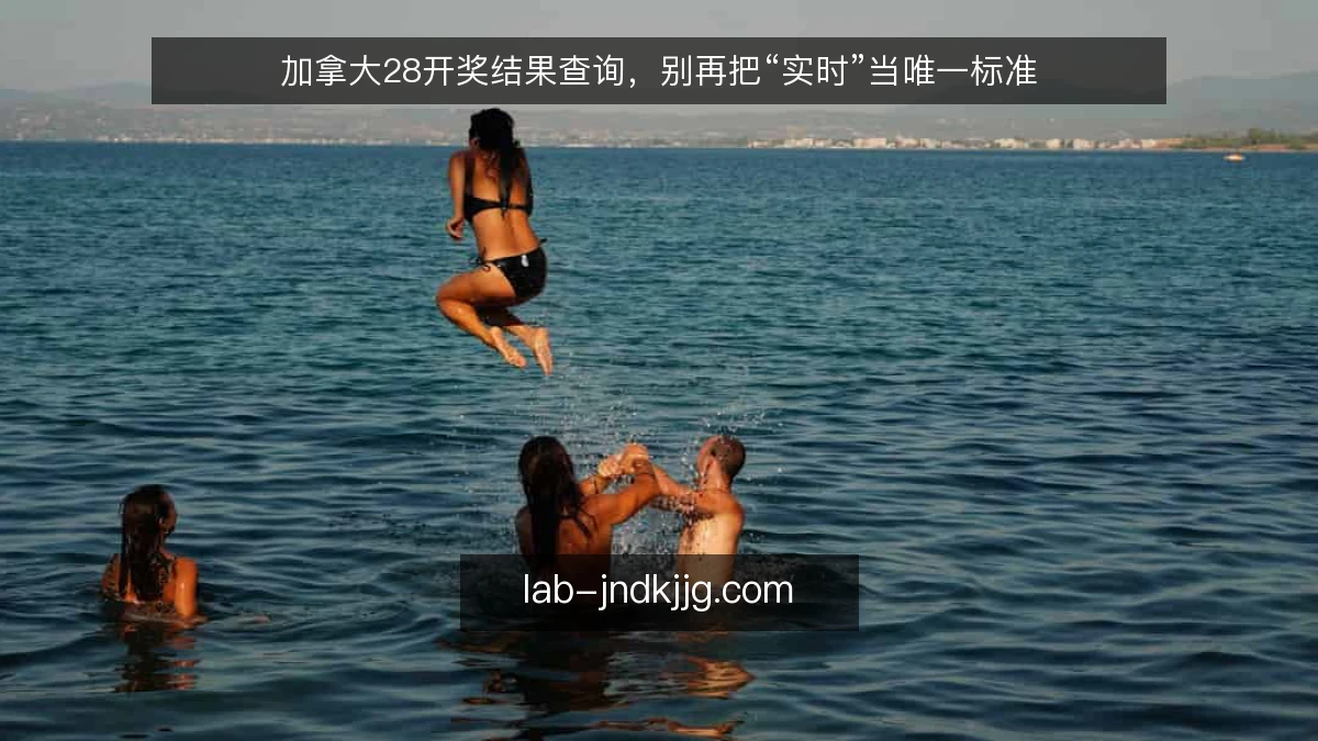 加拿大28开奖结果查询,别再把“实时”当唯一标准