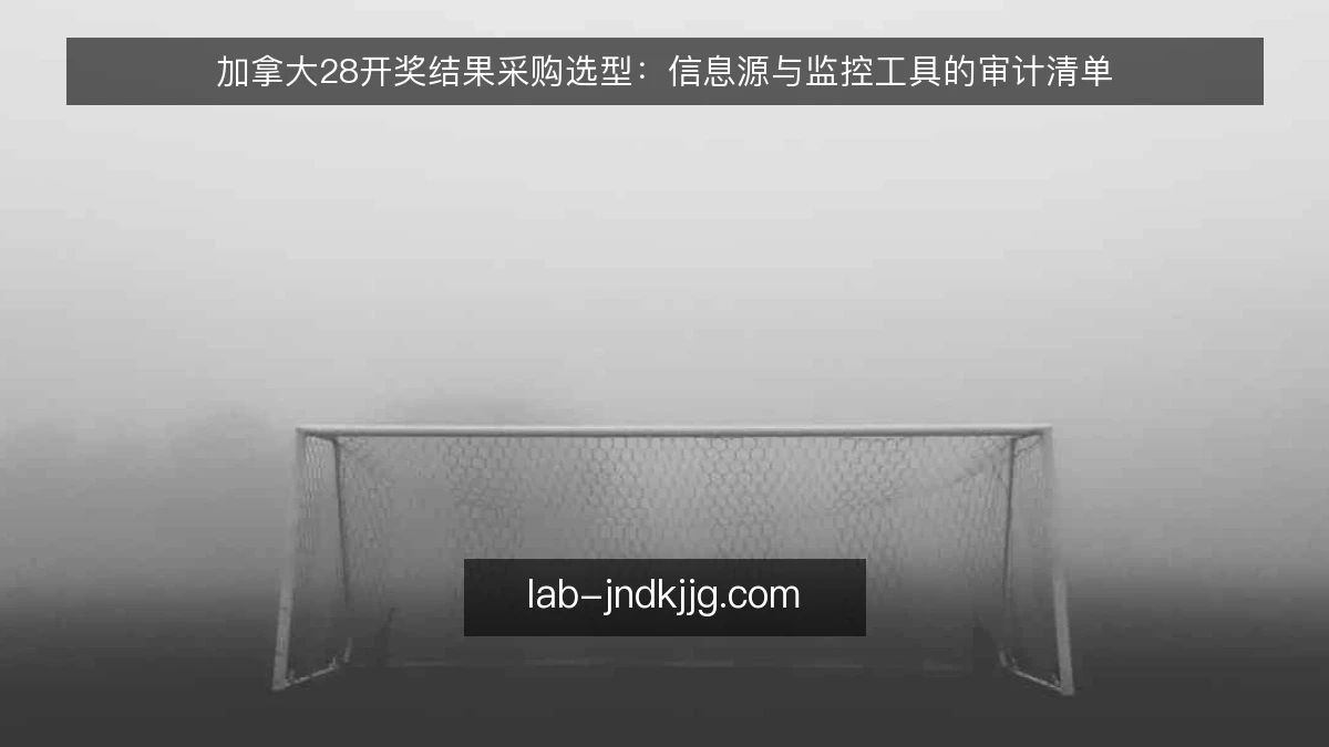 加拿大28开奖结果采购选型：信息源与监控工具的审计清单
