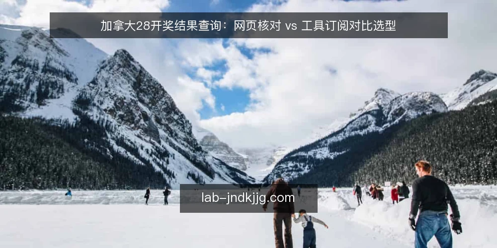 加拿大28开奖结果查询：网页核对 vs 工具订阅对比选型 — 为什么现在要审计查询方式 配图